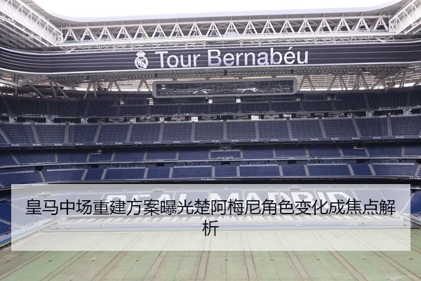皇马中场重建方案曝光楚阿梅尼角色变化成焦点解析