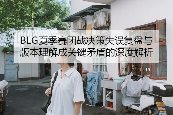 BLG夏季赛团战决策失误复盘与版本理解成关键矛盾的深度解析
