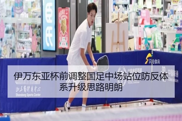 伊万东亚杯前调整国足中场站位防反体系升级思路明朗